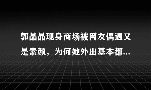 郭晶晶现身商场被网友偶遇又是素颜，为何她外出基本都是素面朝天？