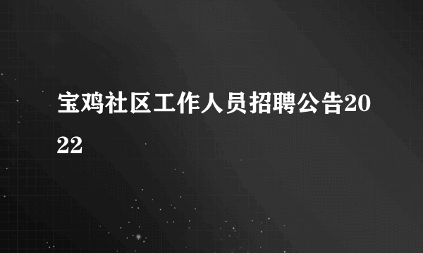 宝鸡社区工作人员招聘公告2022