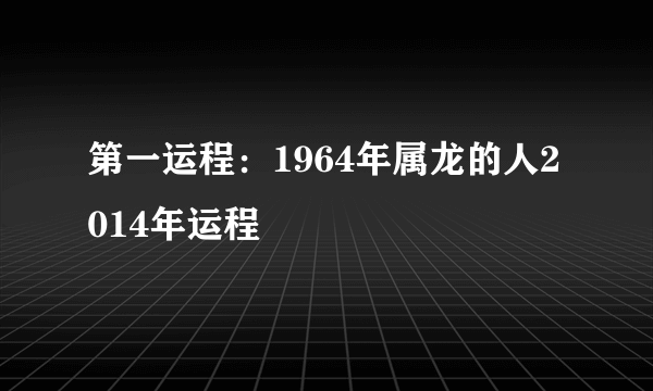 第一运程：1964年属龙的人2014年运程