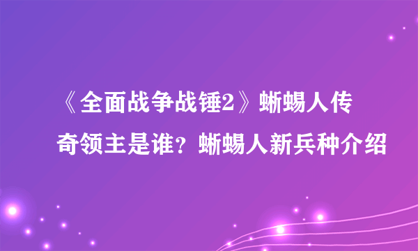 《全面战争战锤2》蜥蜴人传奇领主是谁？蜥蜴人新兵种介绍