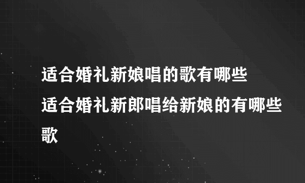 适合婚礼新娘唱的歌有哪些 适合婚礼新郎唱给新娘的有哪些歌