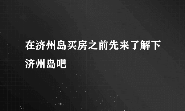 在济州岛买房之前先来了解下济州岛吧