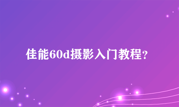 佳能60d摄影入门教程？