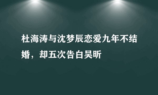 杜海涛与沈梦辰恋爱九年不结婚，却五次告白吴昕