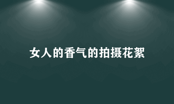 女人的香气的拍摄花絮