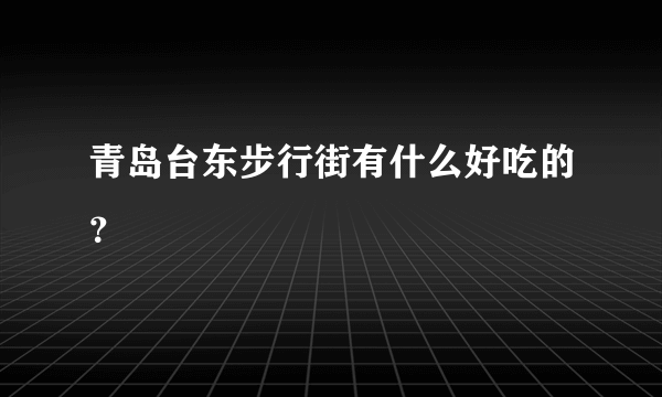 青岛台东步行街有什么好吃的？