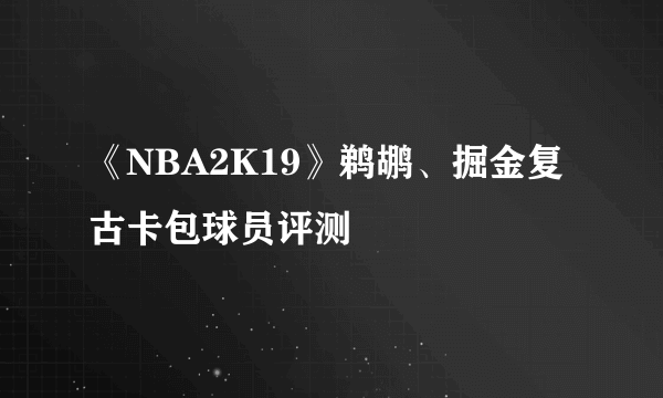 《NBA2K19》鹈鹕、掘金复古卡包球员评测