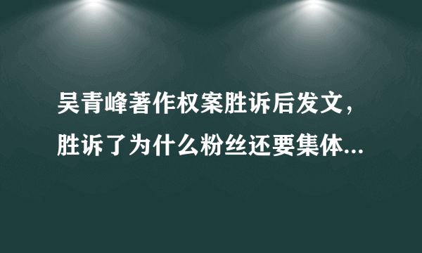 吴青峰著作权案胜诉后发文，胜诉了为什么粉丝还要集体安慰他？