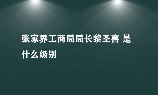 张家界工商局局长黎圣喜 是什么级别