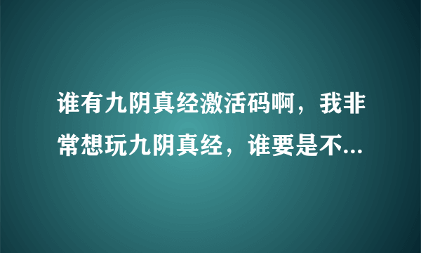 谁有九阴真经激活码啊，我非常想玩九阴真经，谁要是不玩了给我个九阴真经号也行啊，小弟需要帮助呀呀..