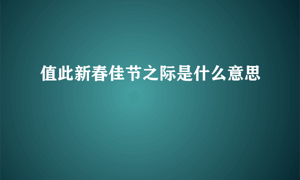 值此新春佳节之际是什么意思