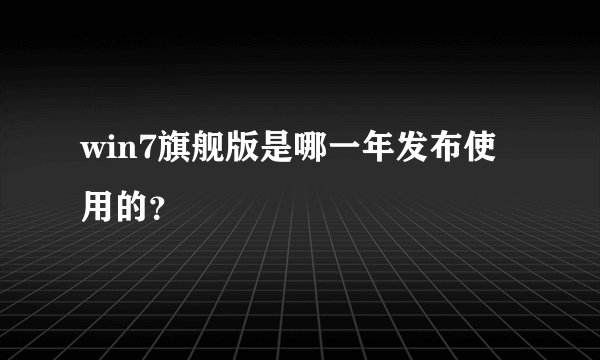 win7旗舰版是哪一年发布使用的？