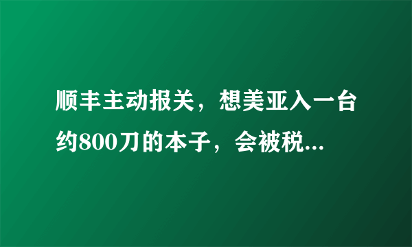 顺丰主动报关，想美亚入一台约800刀的本子，会被税多少。顺丰转运