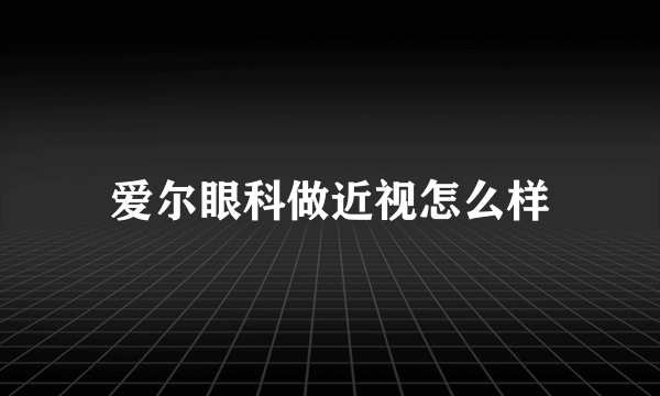 爱尔眼科做近视怎么样