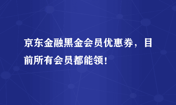 京东金融黑金会员优惠券，目前所有会员都能领！