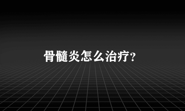 骨髓炎怎么治疗？