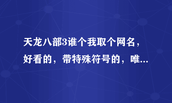 天龙八部3谁个我取个网名，好看的，带特殊符号的，唯美的！谢谢。大神们帮帮忙