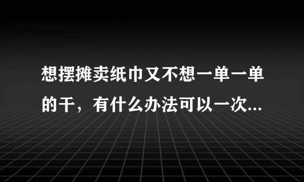 想摆摊卖纸巾又不想一单一单的干，有什么办法可以一次性让人购买一大批吗？