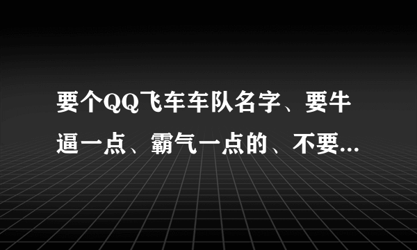 要个QQ飞车车队名字、要牛逼一点、霸气一点的、不要太多符号。