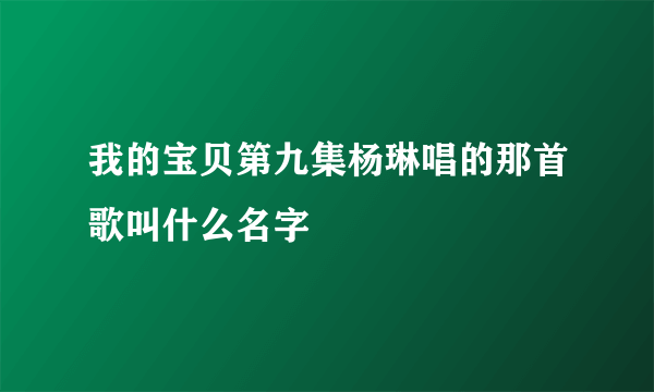 我的宝贝第九集杨琳唱的那首歌叫什么名字