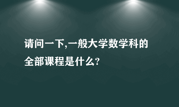 请问一下,一般大学数学科的全部课程是什么?