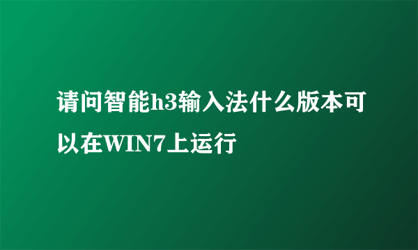 请问智能h3输入法什么版本可以在WIN7上运行