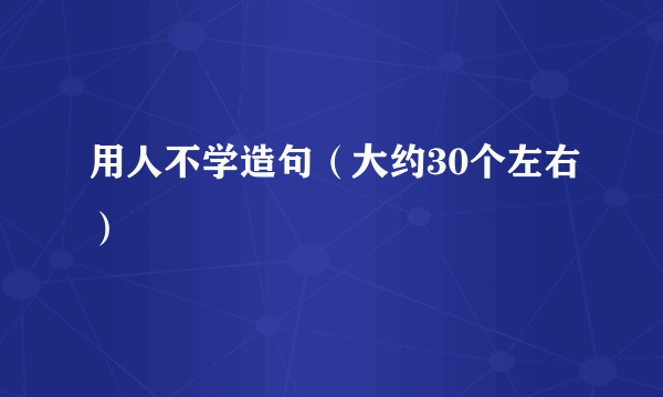 用人不学造句（大约30个左右）