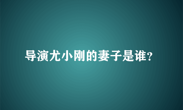 导演尤小刚的妻子是谁？