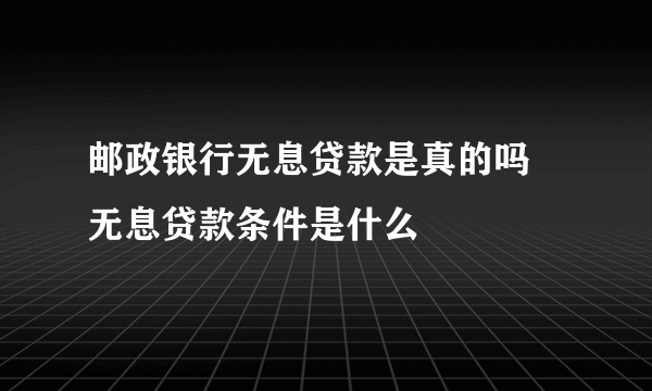 邮政银行无息贷款是真的吗 无息贷款条件是什么