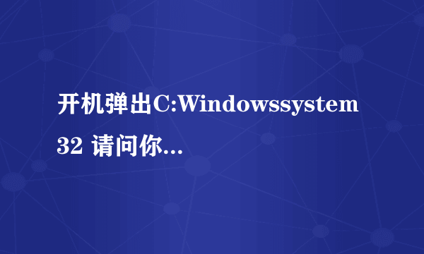 开机弹出C:Windowssystem32 请问你是怎么处理的.