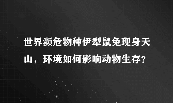 世界濒危物种伊犁鼠兔现身天山，环境如何影响动物生存？