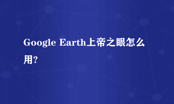 Google Earth上帝之眼怎么用?