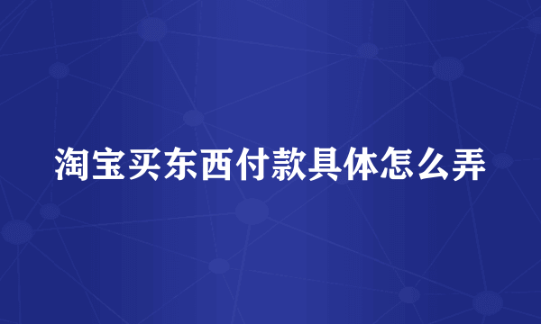 淘宝买东西付款具体怎么弄