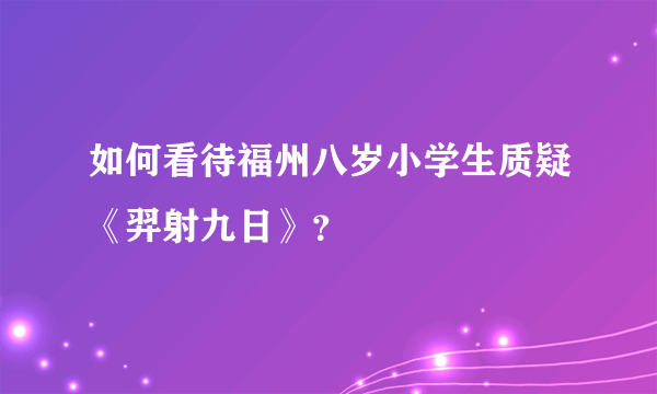 如何看待福州八岁小学生质疑《羿射九日》？