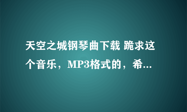 天空之城钢琴曲下载 跪求这个音乐，MP3格式的，希望大家帮我下，真的超级喜欢这个音乐，跪求啊！