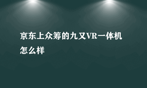 京东上众筹的九又VR一体机怎么样