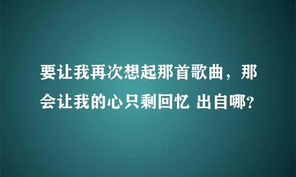 要让我再次想起那首歌曲，那会让我的心只剩回忆 出自哪？