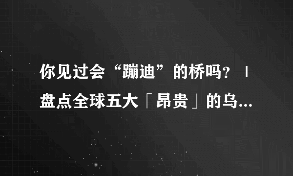 你见过会“蹦迪”的桥吗？｜盘点全球五大「昂贵」的乌龙建筑设计