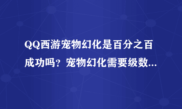 QQ西游宠物幻化是百分之百成功吗？宠物幻化需要级数吗？都请详细说一...