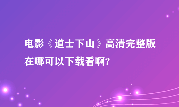 电影《道士下山》高清完整版在哪可以下载看啊?