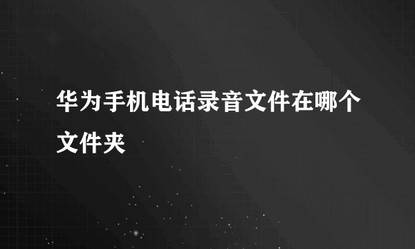 华为手机电话录音文件在哪个文件夹