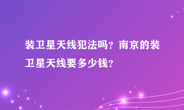 装卫星天线犯法吗？南京的装卫星天线要多少钱？