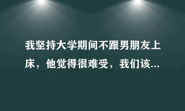 我坚持大学期间不跟男朋友上床，他觉得很难受，我们该不该分手？