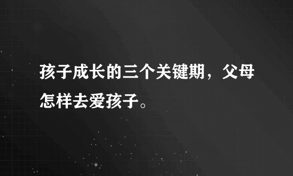 孩子成长的三个关键期，父母怎样去爱孩子。