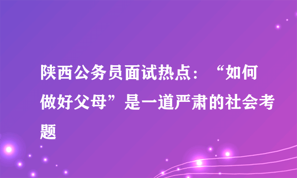 陕西公务员面试热点：“如何做好父母”是一道严肃的社会考题