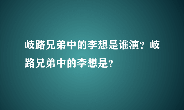 岐路兄弟中的李想是谁演？岐路兄弟中的李想是？