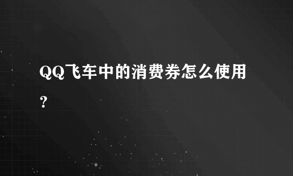 QQ飞车中的消费券怎么使用？