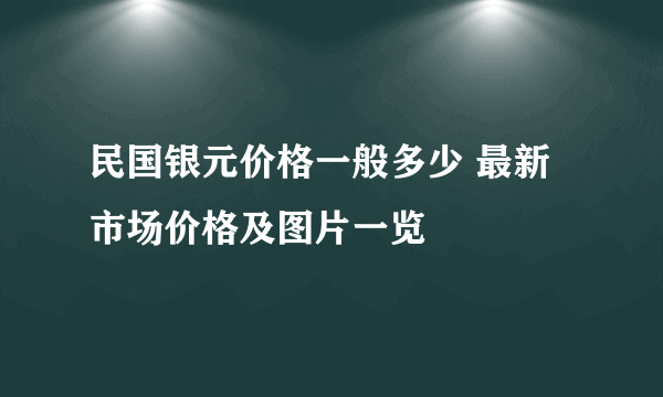 民国银元价格一般多少 最新市场价格及图片一览