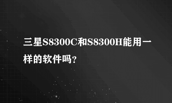 三星S8300C和S8300H能用一样的软件吗？