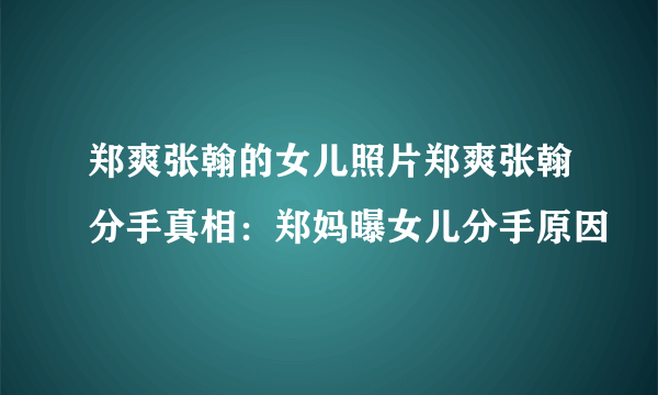 郑爽张翰的女儿照片郑爽张翰分手真相：郑妈曝女儿分手原因